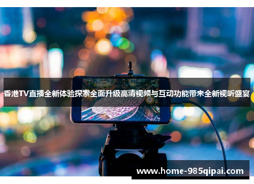 香港TV直播全新体验探索全面升级高清视频与互动功能带来全新视听盛宴